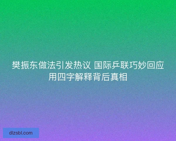 樊振东做法引发热议 国际乒联巧妙回应用四字解释背后真相