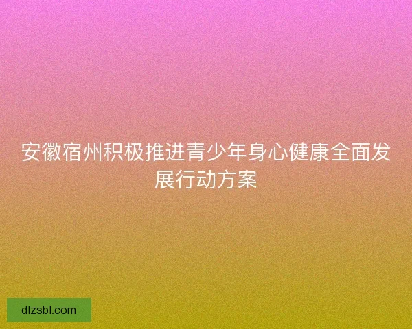 安徽宿州积极推进青少年身心健康全面发展行动方案