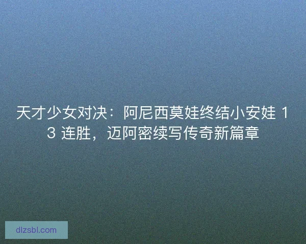 天才少女对决：阿尼西莫娃终结小安娃 13 连胜，迈阿密续写传奇新篇章