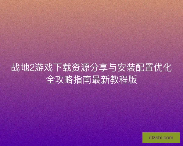 战地2游戏下载资源分享与安装配置优化全攻略指南最新教程版