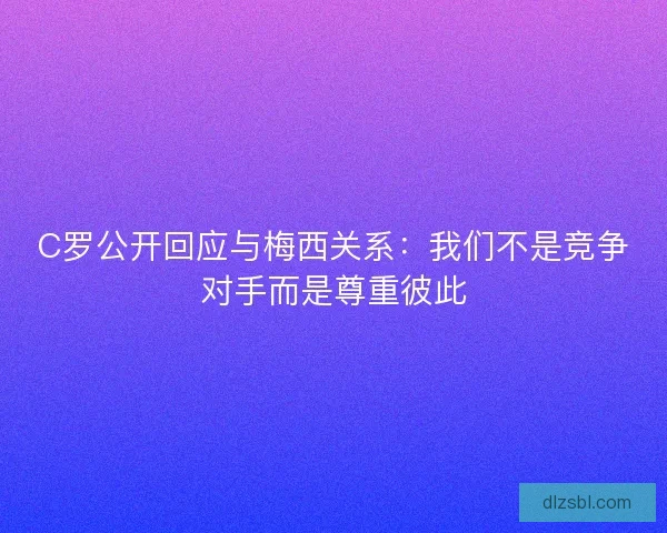 C罗公开回应与梅西关系：我们不是竞争对手而是尊重彼此