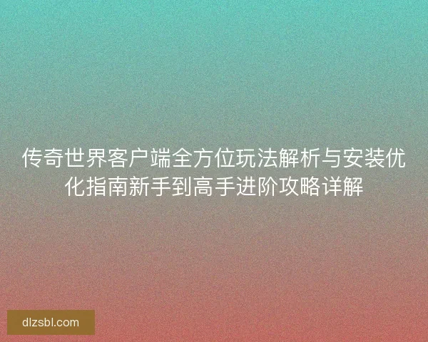 传奇世界客户端全方位玩法解析与安装优化指南新手到高手进阶攻略详解