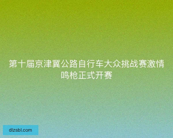 第十届京津冀公路自行车大众挑战赛激情鸣枪正式开赛